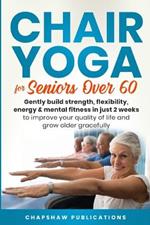 Chair Yoga For Seniors Over 60: Gently Build Strength, Flexibility, Energy, & Mental Fitness In Just 2 Weeks To Improve Your Quality Of Life And Grow Older Gracefully