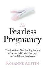 The Fearless Pregnancy: Transition from Your Fertility Journey to Mama to Be with Ease, Joy, and Unshakable Confidence