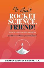 It Ain't Rocket Science, Friend!: How to Position Your Expertise, Build An Authentic Personal Brand, and Plan a Profitable Launch in 90 Days.