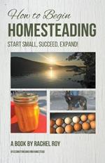 How to Begin Homesteading: Start Small, Succeed, Expand!
