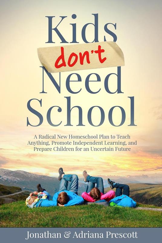 Kids Don’t Need School: A Radical New Homeschool Plan to Teach Anything, Promote Independent Learning, and Prepare Children for an Uncertain Future