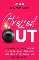 Stressed Out: 13 Powerful Methods to Stop Stress, Recognize Triggers, Curb Toxic Overthinking, and Manage Anxiety