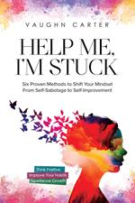 Help Me, I’m Stuck: Six Proven Methods to Shift Your Mindset From Self-Sabotage to Self-Improvement