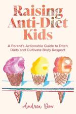 Raising Anti-Diet Kids: A Parent's Actionable Guide to Ditch Diets and Cultivate Body Respect