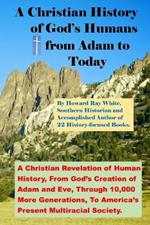 A Christian History of God's Humans from Adam to Today: A Christian Revelation of Human History, From God's Creation of Adam and Eve, Through 10,000 More Generations, To America's Present Multiracial Society.