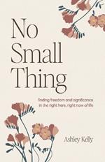 No Small Thing: Finding Freedom and Significance in the Right Here, Right Now of Life