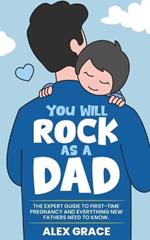 You Will Rock As a Dad!: The Expert Guide to First-Time Pregnancy and Everything New Fathers Need to Know: The Expert Guide to First-Time Pregnancy and Everything New Fathers Need to Know
