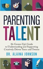 Parenting Talent: The Grown-Up's Guide to Understanding and Supporting Creatively Driven Teens and Tweens