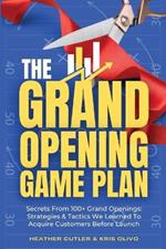 The Grand Opening Game Plan: Secrets From 100+ Grand Openings: Strategies & Tactics We Learned To Acquire Customers Before Launch