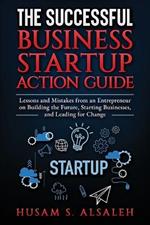 The Successful Business Startup Action Guide: Lessons and Mistakes from an Entrepreneur on Building the Future, Starting Businesses, and Leading for Change