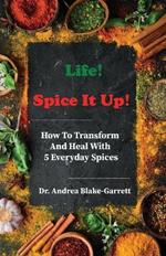 Life! Spice It Up!: How To Transform And Heal With 5 Everyday Spices.