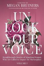 Unlock Your Voice: Breakthrough Stories of Kingdom Women Who Are Called to Impact the Marketplace