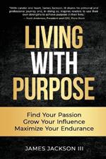 Living with Purpose: Find Your Passion, Grow Your Influence, Maximize Your Endurance