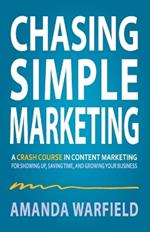 Chasing Simple Marketing: A Crash Course in Content Marketing for Showing Up, Saving Time, and Growing Your Business