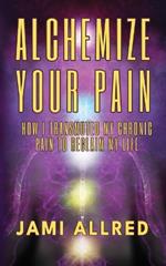 Alchemize Your Pain: How I Transmuted my Chronic Pain to Reclaim my Life