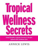 Tropical Wellness Secrets: Global Health & Lifestyle Practices & Recipes Infused with Caribbean Style