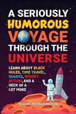 A Seriously Humorous Voyage Through the Universe: Learn about Black Holes, Time Travel, Quarks, Spooky Action, and a Heck of a Lot More