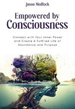 Empowered by Consciousness: Connect with Your Inner Power and Create A Fulfilled Life of Abundance and Purpose