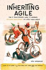 Inheriting Agile: The IT Practitioner's Guide to Managing Software Development in a Post-Agile World