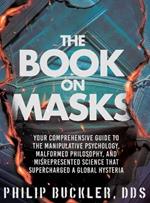 The Book on Masks: Your Comprehensive Guide to the Manipulative Psychology, Malformed Philosophy, and Misrepresented Science that Supercharged a Global Hysteria