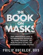 The Book on Masks: Your Comprehensive Guide to the Manipulative Psychology, Malformed Philosophy, and Misrepresented Science that Supercharged a Global Hysteria