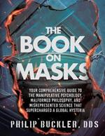 The Book on Masks: Your Comprehensive Guide to the Manipulative Psychology, Malformed Philosophy, and Misrepresented Science that Supercharged a Global Hysteria