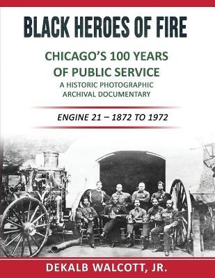 Black Heroes of Fire - Chicago's 100 Years of Public Service: A Historical Photographic Archival Documentary (Engine 21 - 1872 to 1972) - Dekalb E Walcott - cover