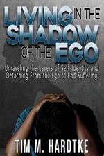 Living in the Shadow of the Ego: Unraveling the Layers of Self-Identity and Detaching from the Ego to End Suffering