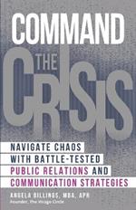 Command the Crisis: Navigate Chaos with Battle-Tested Public Relations and Communication Strategies