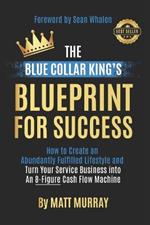 The Blue Collar King's Blueprint for Success: How to Create an Abundantly Fulfilled Lifestyle and Turn Your Service Business into an 8-Figure Cash Flow Machine