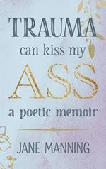 Trauma Can Kiss My Ass: A poetic memoir