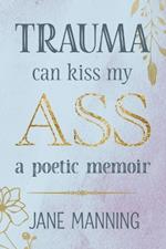 Trauma Can Kiss My Ass: A poetic memoir