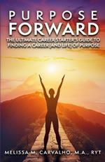 Purpose Forward: The Ultimate Career Starter's Guide to Finding a Career (and Life) of Purpose