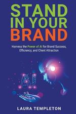 Stand In Your Brand: Harness the Power of AI for Brand Success, Efficiency, and Client Attraction