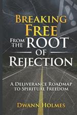 Breaking Free From The Root of Rejection: A Deliverance Roadmap To Freedom