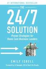 The 24/7 Solution: Proven Strategies for Home Care Business Leaders