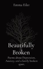 Beautifully Broken: Poems about Depression, Anxiety, and a family broken apart.