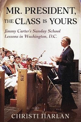 Mr. President, The Class Is Yours: Jimmy Carter's Sunday School Lessons in Washington, D.C. - Christi Harlan - cover