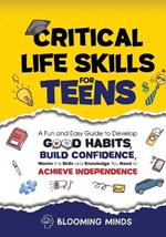 Critical Life Skills for Teens: A Fun and Easy Guide to Develop Good Habits, Build Confidence, Master the Skills and Knowledge You Need to Achieve Independence: A Fun and Easy Guide to Develop Good Habits, Build Confidence, Master the Skills and Knowledge You Need to Achieve Independence