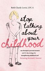 Stop Talking About Your Childhood: one therapist's personal memoir and 21-day strategy for strenghtening adulthood and focusing forward, forever