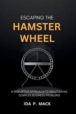 Escaping The Hamster Wheel: A Disruptive Approach to Solutioning Complex Business Problems