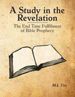 A Study in the Revelation: The End Time Fulfillment of Bible Prophecy