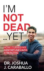 I'm Not Dead...Yet: How I Turned My Misfortunes Into Strengths