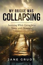 My Bridge Was Collapsing: Surviving While Caring for a Spouse with Dementia