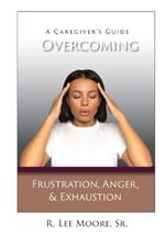 Overcoming Frustration, Anger, & Exhaustion: A Caregiver's Guide