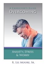 Overcoming Anxiety, Stress & Worry: A Caregiver's Guide