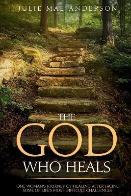 The God Who Heals: One Woman's Journey of Healing After Facing Some of Life's Most Difficult Challenges - Julie Mae Anderson - cover