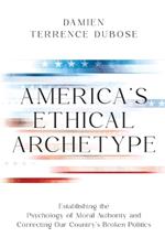 America's Ethical Archetype: Establishing the Psychology of Moral Authority and Correcting Our Country's Broken Politics