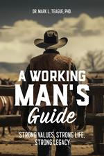 A Working Man's Guide: Strong Values, Strong Life, Strong Legacy