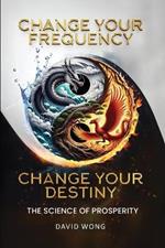 Change Your Frequency, Change Your Destiny: The Science of Prosperity - A Guide to Manifesting Wealth, Healing, and Abundance with Vibrational Energy